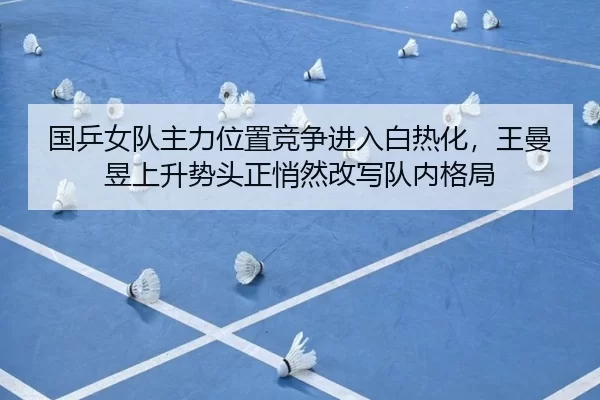 国乒女队主力位置竞争进入白热化，王曼昱上升势头正悄然改写队内格局