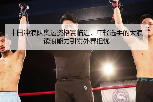 中国冲浪队奥运资格赛临近，年轻选手的大浪读浪能力引发外界担忧