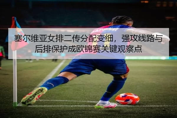 塞尔维亚女排二传分配变细，强攻线路与后排保护成欧锦赛关键观察点